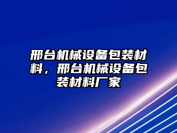 邢臺機械設(shè)備包裝材料，邢臺機械設(shè)備包裝材料廠家