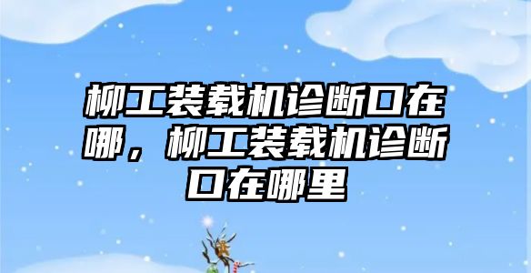 柳工裝載機(jī)診斷口在哪，柳工裝載機(jī)診斷口在哪里