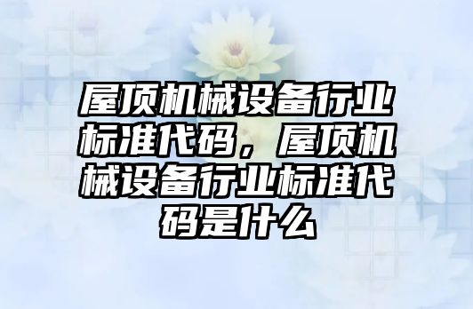 屋頂機械設備行業標準代碼，屋頂機械設備行業標準代碼是什么