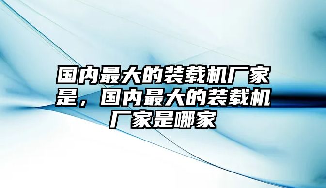 國內最大的裝載機廠家是，國內最大的裝載機廠家是哪家