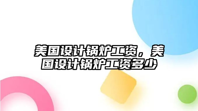 美國設計鍋爐工資，美國設計鍋爐工資多少