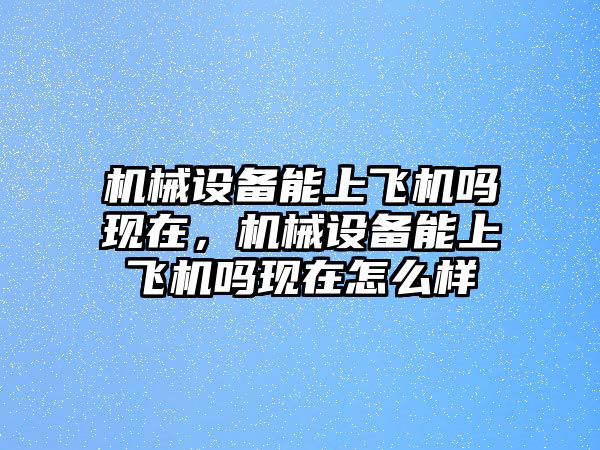 機械設備能上飛機嗎現在，機械設備能上飛機嗎現在怎么樣