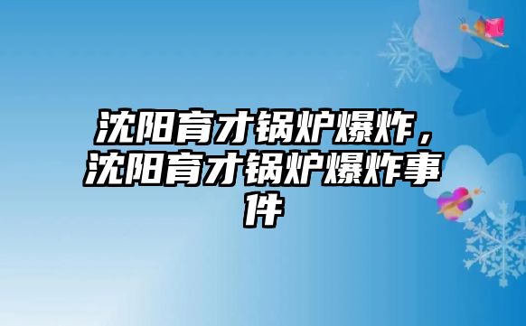 沈陽(yáng)育才鍋爐爆炸，沈陽(yáng)育才鍋爐爆炸事件