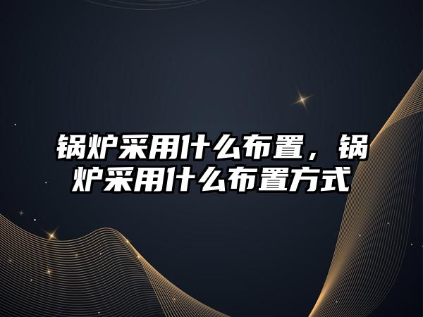 鍋爐采用什么布置，鍋爐采用什么布置方式