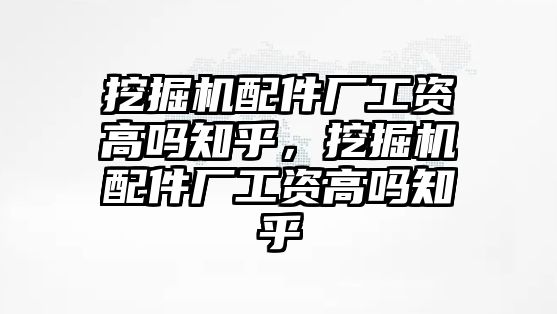 挖掘機配件廠工資高嗎知乎，挖掘機配件廠工資高嗎知乎