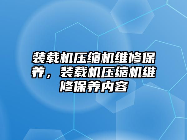 裝載機(jī)壓縮機(jī)維修保養(yǎng)，裝載機(jī)壓縮機(jī)維修保養(yǎng)內(nèi)容