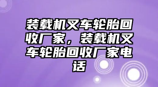 裝載機叉車輪胎回收廠家，裝載機叉車輪胎回收廠家電話