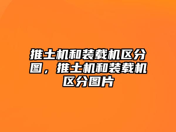 推土機和裝載機區分圖，推土機和裝載機區分圖片