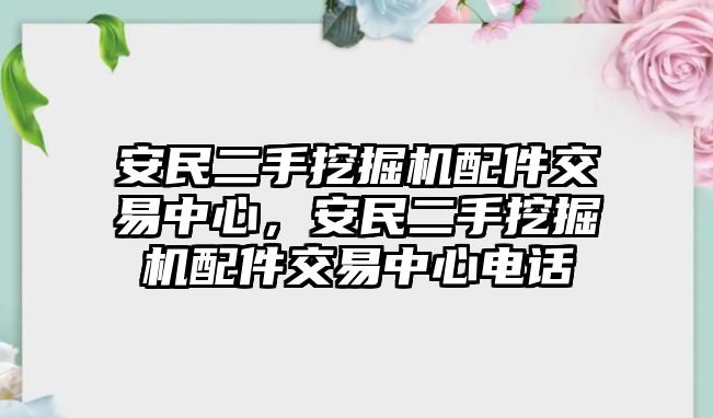 安民二手挖掘機配件交易中心，安民二手挖掘機配件交易中心電話