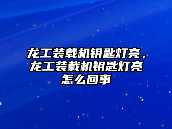 龍工裝載機鑰匙燈亮，龍工裝載機鑰匙燈亮怎么回事