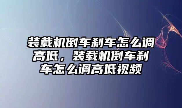 裝載機倒車剎車怎么調高低，裝載機倒車剎車怎么調高低視頻