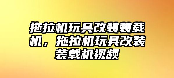 拖拉機玩具改裝裝載機，拖拉機玩具改裝裝載機視頻