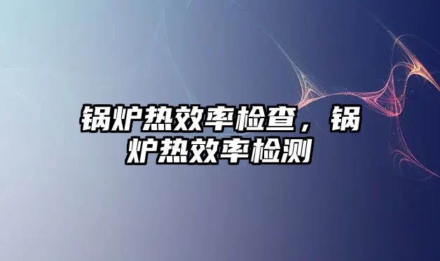 鍋爐熱效率檢查，鍋爐熱效率檢測