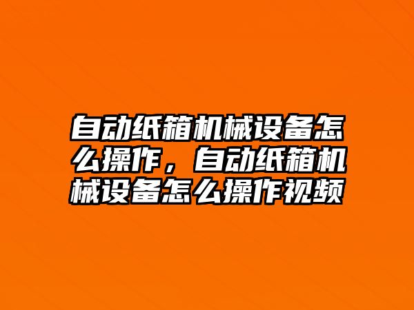 自動紙箱機械設備怎么操作，自動紙箱機械設備怎么操作視頻