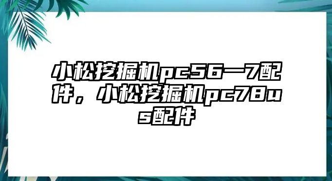 小松挖掘機pc56一7配件，小松挖掘機pc78us配件