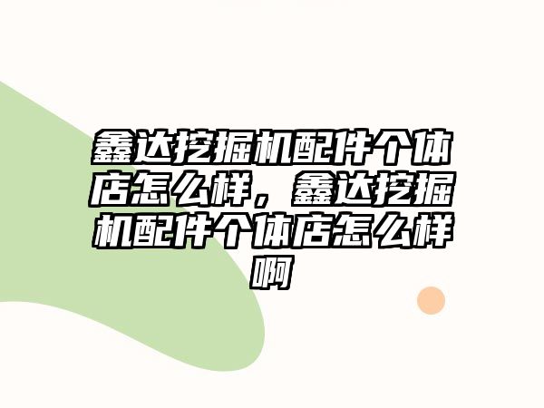 鑫達挖掘機配件個體店怎么樣，鑫達挖掘機配件個體店怎么樣啊