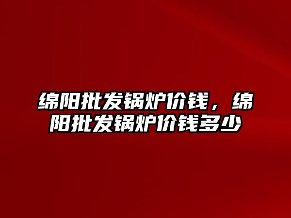 綿陽批發鍋爐價錢，綿陽批發鍋爐價錢多少