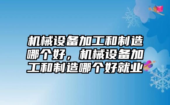 機(jī)械設(shè)備加工和制造哪個(gè)好，機(jī)械設(shè)備加工和制造哪個(gè)好就業(yè)