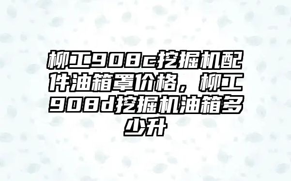 柳工908c挖掘機配件油箱罩價格，柳工908d挖掘機油箱多少升