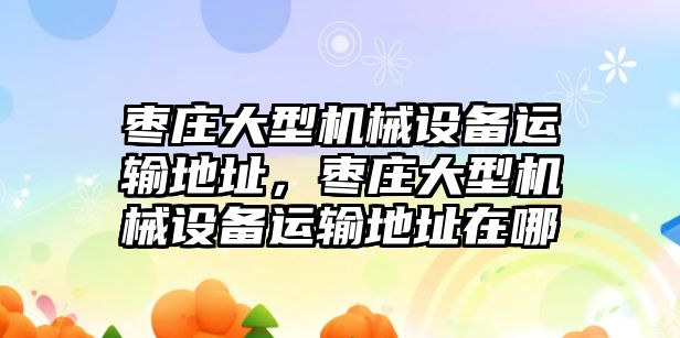 棗莊大型機械設備運輸地址，棗莊大型機械設備運輸地址在哪