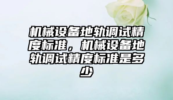 機械設備地軌調試精度標準，機械設備地軌調試精度標準是多少