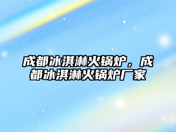 成都冰淇淋火鍋爐，成都冰淇淋火鍋爐廠家