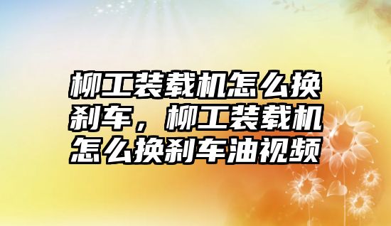 柳工裝載機(jī)怎么換剎車，柳工裝載機(jī)怎么換剎車油視頻