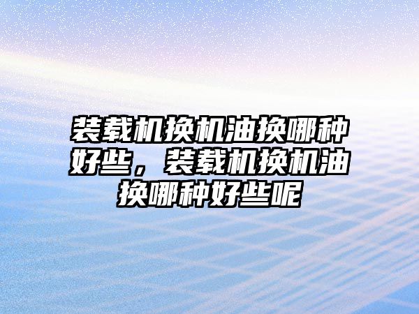 裝載機換機油換哪種好些，裝載機換機油換哪種好些呢