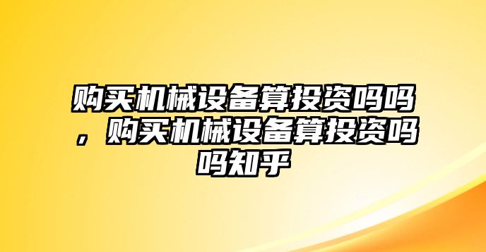 購買機械設(shè)備算投資嗎嗎，購買機械設(shè)備算投資嗎嗎知乎