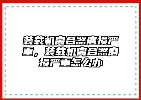 裝載機(jī)離合器磨損嚴(yán)重，裝載機(jī)離合器磨損嚴(yán)重怎么辦