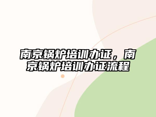 南京鍋爐培訓辦證，南京鍋爐培訓辦證流程