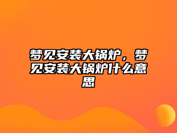 夢見安裝大鍋爐，夢見安裝大鍋爐什么意思