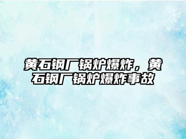 黃石鋼廠鍋爐爆炸，黃石鋼廠鍋爐爆炸事故