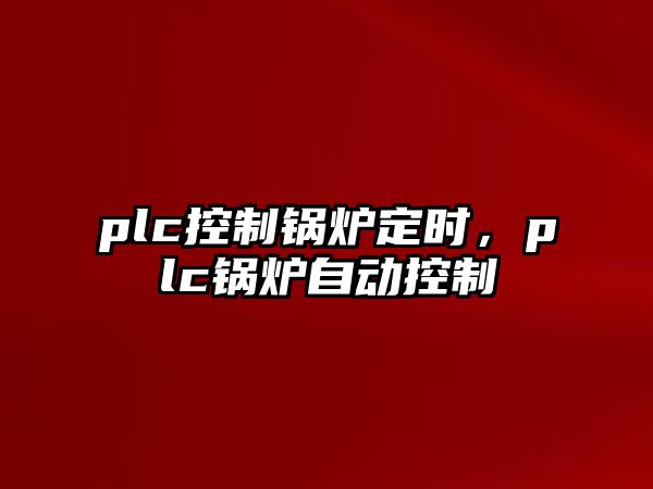 plc控制鍋爐定時，plc鍋爐自動控制