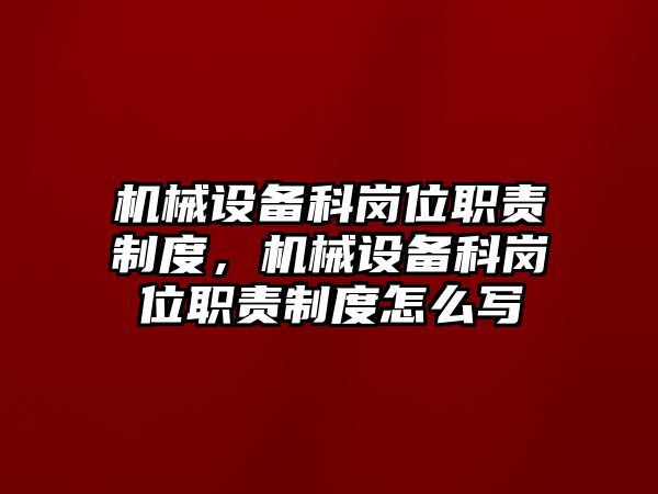 機(jī)械設(shè)備科崗位職責(zé)制度，機(jī)械設(shè)備科崗位職責(zé)制度怎么寫