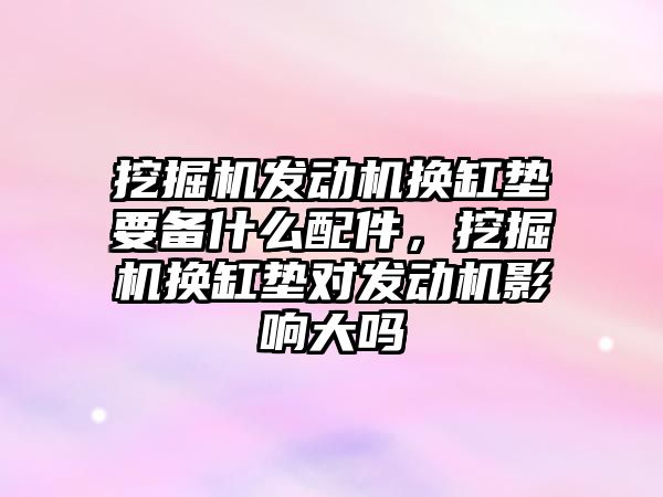 挖掘機發動機換缸墊要備什么配件，挖掘機換缸墊對發動機影響大嗎