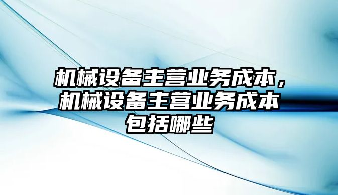 機械設備主營業務成本，機械設備主營業務成本包括哪些