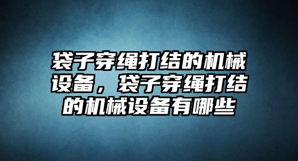 袋子穿繩打結(jié)的機(jī)械設(shè)備，袋子穿繩打結(jié)的機(jī)械設(shè)備有哪些