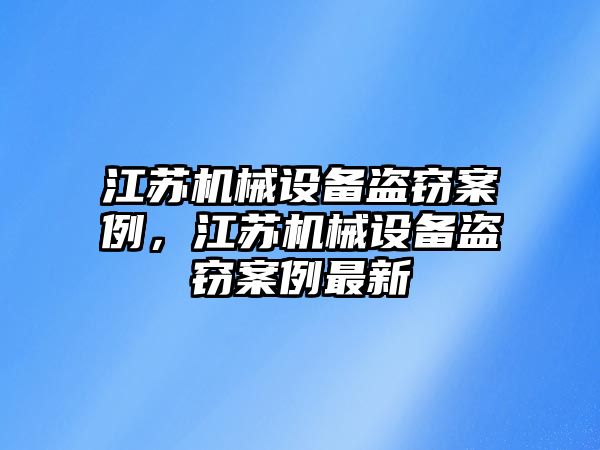 江蘇機械設備盜竊案例，江蘇機械設備盜竊案例最新