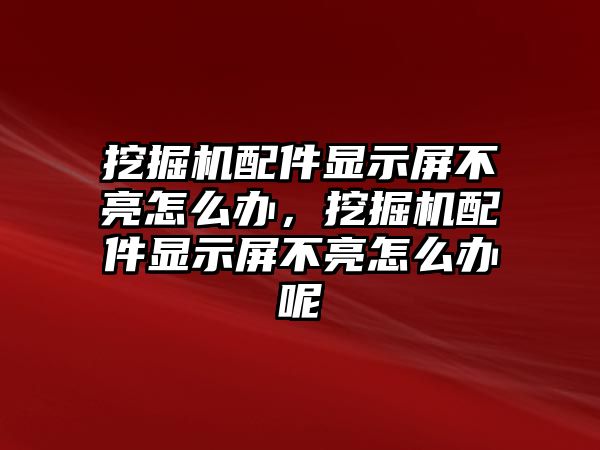 挖掘機配件顯示屏不亮怎么辦，挖掘機配件顯示屏不亮怎么辦呢