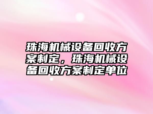 珠海機(jī)械設(shè)備回收方案制定，珠海機(jī)械設(shè)備回收方案制定單位