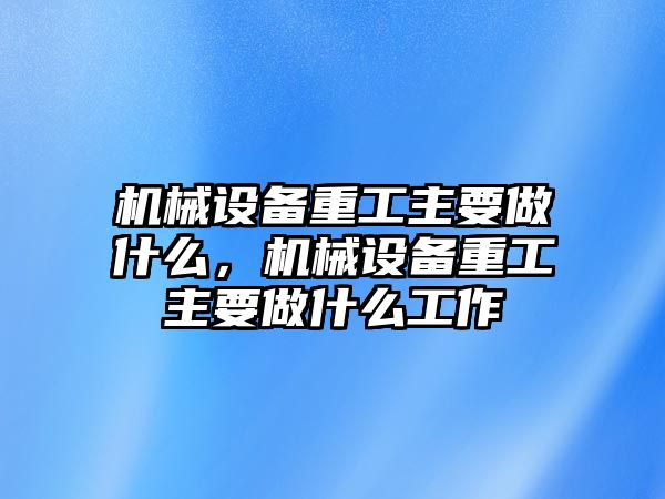 機械設備重工主要做什么，機械設備重工主要做什么工作