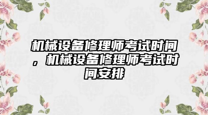 機(jī)械設(shè)備修理師考試時(shí)間，機(jī)械設(shè)備修理師考試時(shí)間安排