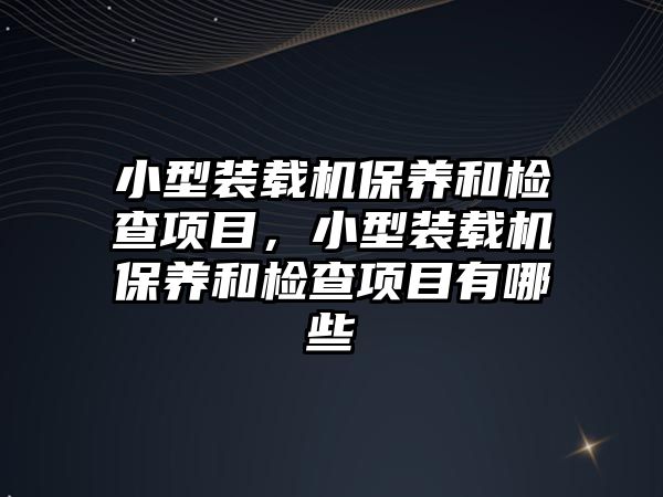 小型裝載機保養(yǎng)和檢查項目，小型裝載機保養(yǎng)和檢查項目有哪些