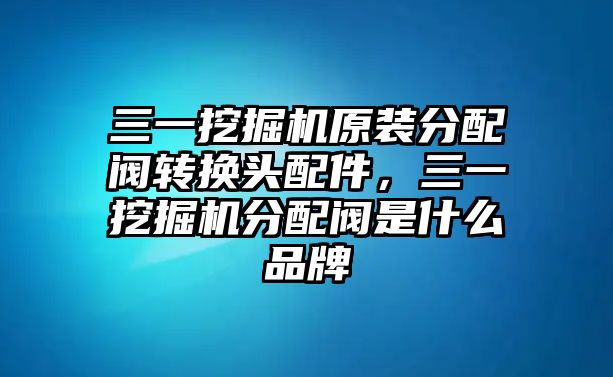 三一挖掘機原裝分配閥轉(zhuǎn)換頭配件，三一挖掘機分配閥是什么品牌