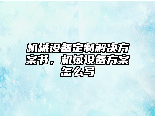 機(jī)械設(shè)備定制解決方案書，機(jī)械設(shè)備方案怎么寫