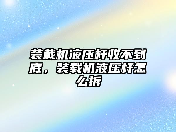 裝載機(jī)液壓桿收不到底，裝載機(jī)液壓桿怎么拆