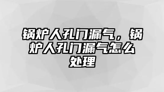 鍋爐人孔門漏氣，鍋爐人孔門漏氣怎么處理