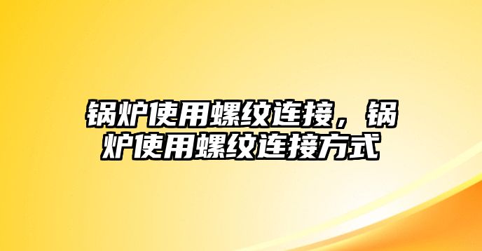 鍋爐使用螺紋連接，鍋爐使用螺紋連接方式