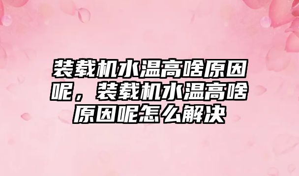 裝載機水溫高啥原因呢，裝載機水溫高啥原因呢怎么解決